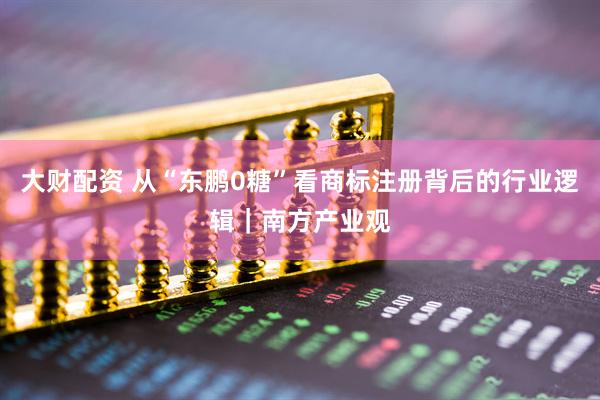 大财配资 从“东鹏0糖”看商标注册背后的行业逻辑｜南方产业观