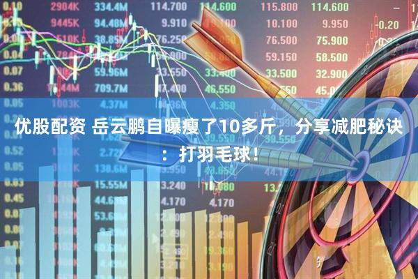 优股配资 岳云鹏自曝瘦了10多斤，分享减肥秘诀：打羽毛球！