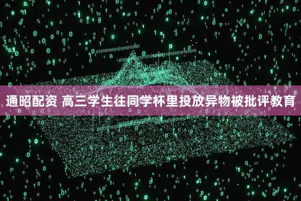 通昭配资 高三学生往同学杯里投放异物被批评教育